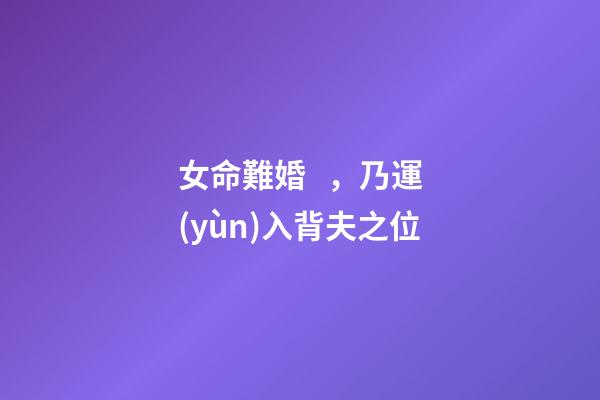 女命難婚，乃運(yùn)入背夫之位